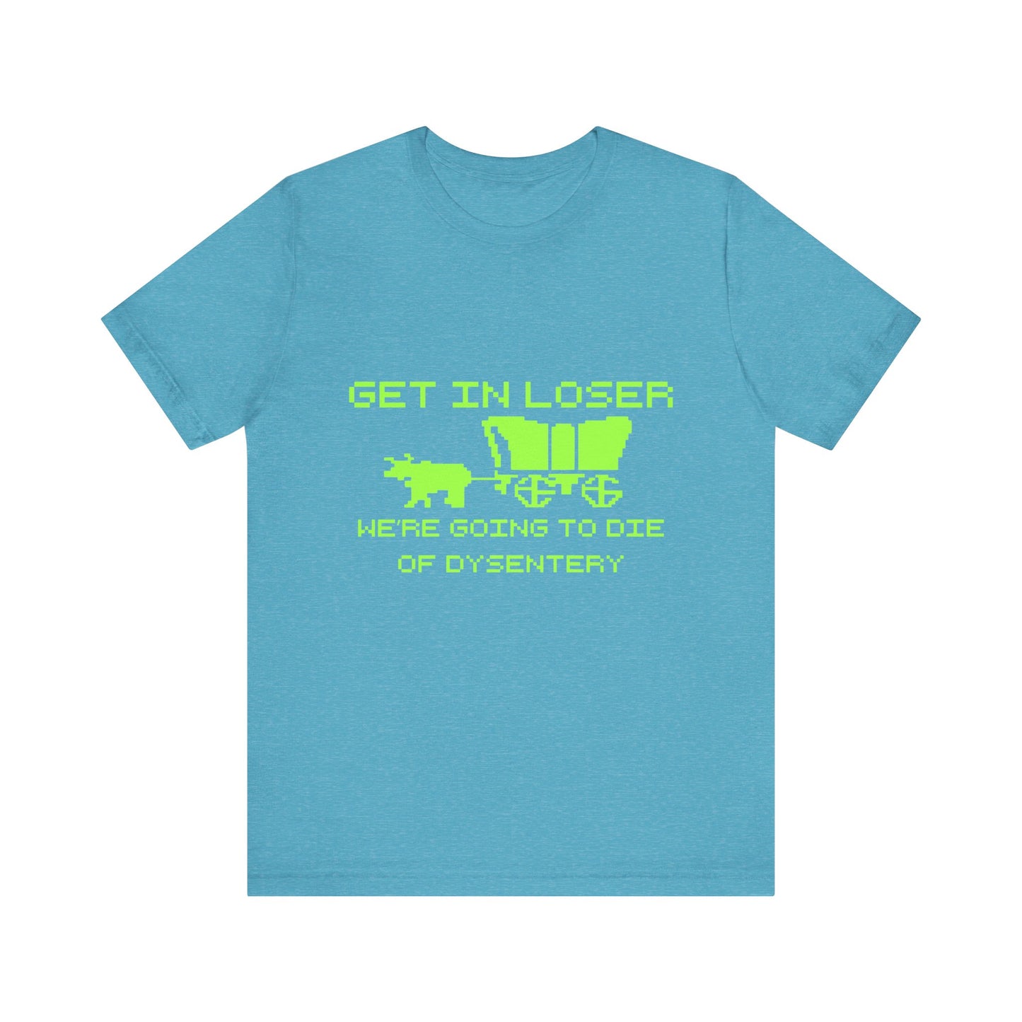 Get In Loser We're Going To Die Of Dysentery | Classic Unisex Jersey Short Sleeve Tee