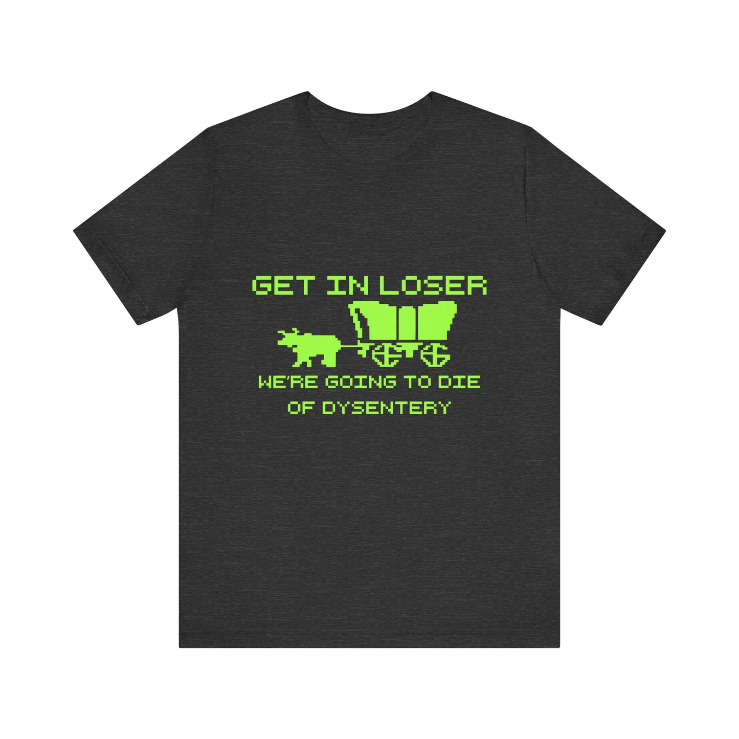 Get In Loser We're Going To Die Of Dysentery | Classic Unisex Jersey Short Sleeve Tee