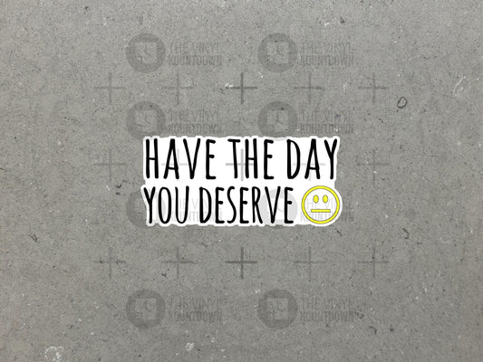 Have The Day You Deserve | Funny Sticker for Laptop, Water Bottle, Cellphone, Hardhat, Toolbox, Computer, Desk | High Quality Vinyl Sticker